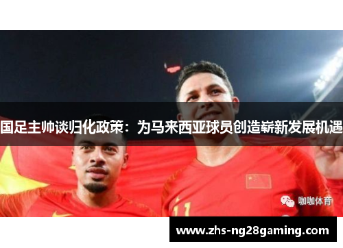 国足主帅谈归化政策：为马来西亚球员创造崭新发展机遇