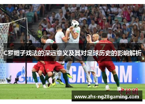 C罗帽子戏法的深远意义及其对足球历史的影响解析