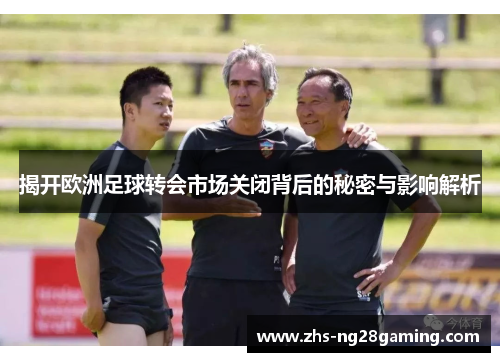 揭开欧洲足球转会市场关闭背后的秘密与影响解析 揭开欧洲足球转会市场关闭背后的秘密与影响解析