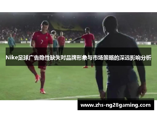 Nike足球广告隐性缺失对品牌形象与市场策略的深远影响分析