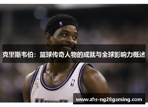 克里斯韦伯：篮球传奇人物的成就与全球影响力概述