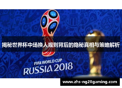 揭秘世界杯中场换人规则背后的隐秘真相与策略解析