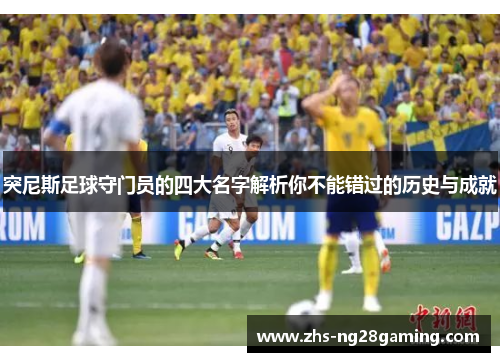 突尼斯足球守门员的四大名字解析你不能错过的历史与成就 突尼斯足球守门员的四大名字解析你不能错过的历史与成就