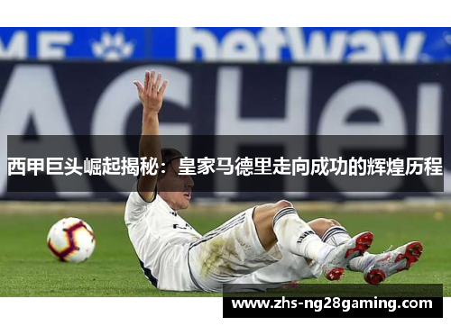 西甲巨头崛起揭秘:皇家马德里走向成功的辉煌历程 西甲巨头崛起揭秘:皇家马德里走向成功的辉煌历程