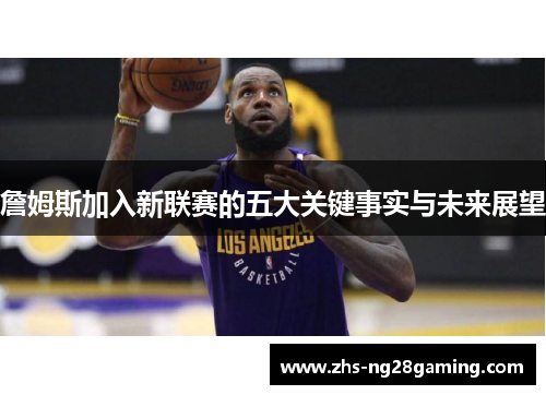 詹姆斯加入新联赛的五大关键事实与未来展望 詹姆斯加入新联赛的五大关键事实与未来展望