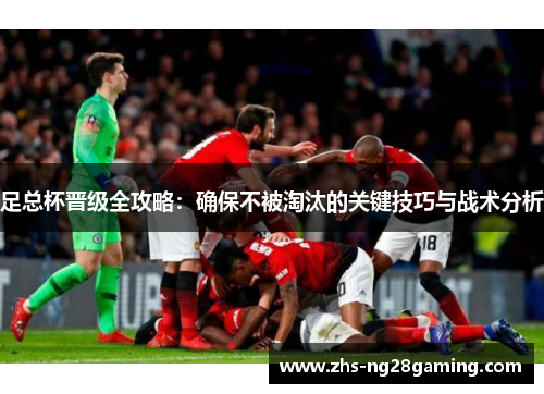 足总杯晋级全攻略:确保不被淘汰的关键技巧与战术分析 足总杯晋级全攻略:确保不被淘汰的关键技巧与战术分析
