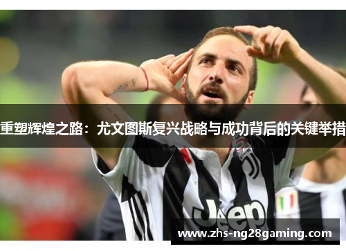 重塑辉煌之路:尤文图斯复兴战略与成功背后的关键举措 重塑辉煌之路:尤文图斯复兴战略与成功背后的关键举措