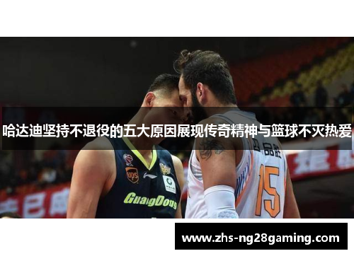 哈达迪坚持不退役的五大原因展现传奇精神与篮球不灭热爱 哈达迪坚持不退役的五大原因展现传奇精神与篮球不灭热爱