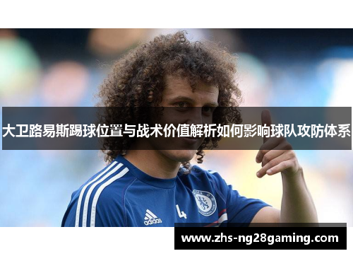 大卫路易斯踢球位置与战术价值解析如何影响球队攻防体系 大卫路易斯踢球位置与战术价值解析如何影响球队攻防体系