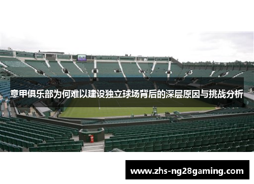 意甲俱乐部为何难以建设独立球场背后的深层原因与挑战分析 意甲俱乐部为何难以建设独立球场背后的深层原因与挑战分析