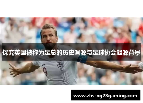 探究英国被称为足总的历史渊源与足球协会起源背景 探究英国被称为足总的历史渊源与足球协会起源背景