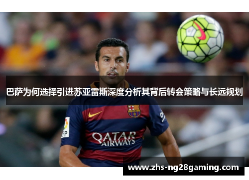 巴萨为何选择引进苏亚雷斯深度分析其背后转会策略与长远规划 巴萨为何选择引进苏亚雷斯深度分析其背后转会策略与长远规划