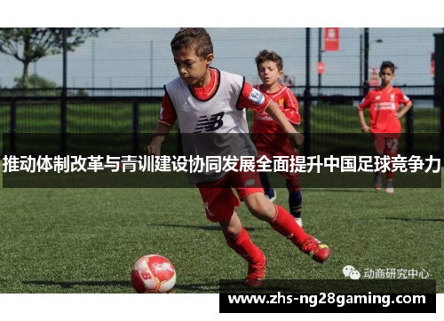 推动体制改革与青训建设协同发展全面提升中国足球竞争力 推动体制改革与青训建设协同发展全面提升中国足球竞争力
