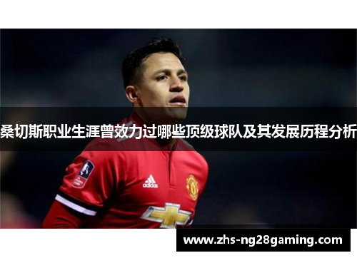 桑切斯职业生涯曾效力过哪些顶级球队及其发展历程分析 桑切斯职业生涯曾效力过哪些顶级球队及其发展历程分析