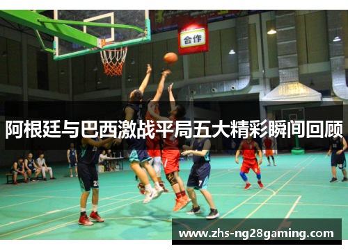 阿根廷与巴西激战平局五大精彩瞬间回顾 阿根廷与巴西激战平局五大精彩瞬间回顾