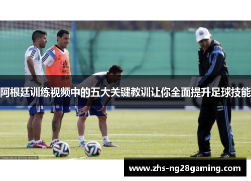 阿根廷训练视频中的五大关键教训让你全面提升足球技能 阿根廷训练视频中的五大关键教训让你全面提升足球技能