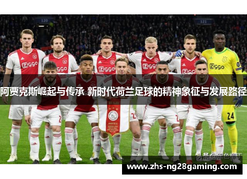 阿贾克斯崛起与传承 新时代荷兰足球的精神象征与发展路径 阿贾克斯崛起与传承 新时代荷兰足球的精神象征与发展路径