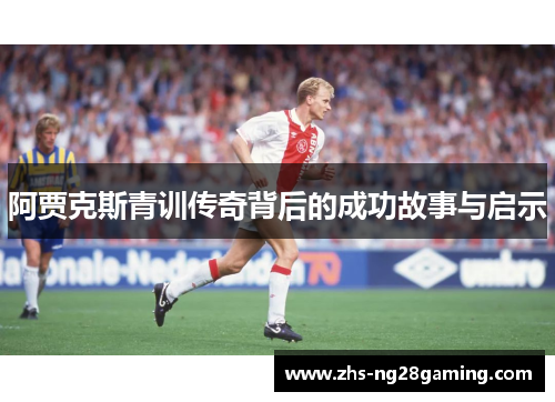 阿贾克斯青训传奇背后的成功故事与启示 阿贾克斯青训传奇背后的成功故事与启示