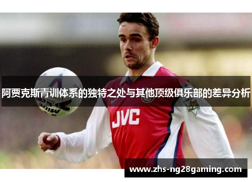 阿贾克斯青训体系的独特之处与其他顶级俱乐部的差异分析 阿贾克斯青训体系的独特之处与其他顶级俱乐部的差异分析