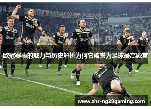 欧冠赛事的魅力与历史解析为何它被誉为足球最高殿堂 欧冠赛事的魅力与历史解析为何它被誉为足球最高殿堂