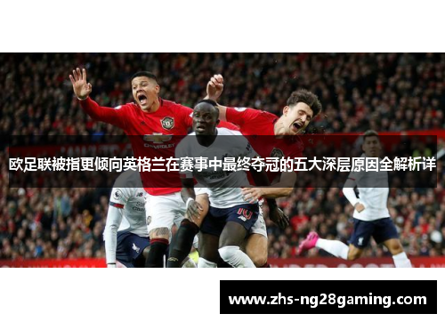 欧足联被指更倾向英格兰在赛事中最终夺冠的五大深层原因全解析详 欧足联被指更倾向英格兰在赛事中最终夺冠的五大深层原因全解析详