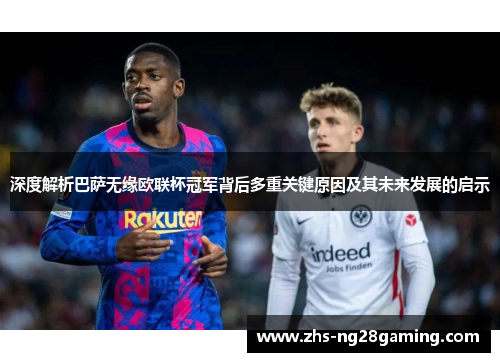 深度解析巴萨无缘欧联杯冠军背后多重关键原因及其未来发展的启示 深度解析巴萨无缘欧联杯冠军背后多重关键原因及其未来发展的启示