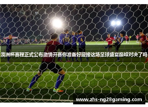 澳洲杯赛程正式公布激情开赛你准备好迎接这场足球盛宴巅峰对决了吗 澳洲杯赛程正式公布激情开赛你准备好迎接这场足球盛宴巅峰对决了吗