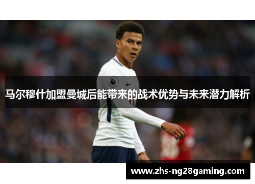 马尔穆什加盟曼城后能带来的战术优势与未来潜力解析 马尔穆什加盟曼城后能带来的战术优势与未来潜力解析