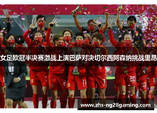 女足欧冠半决赛激战上演巴萨对决切尔西阿森纳挑战里昂