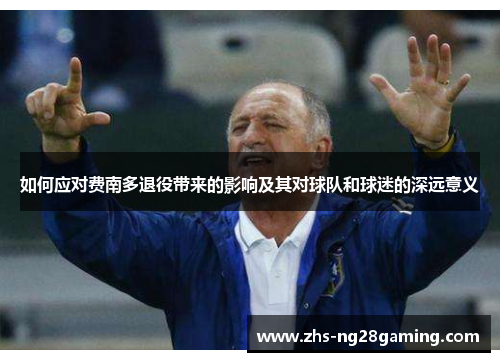 如何应对费南多退役带来的影响及其对球队和球迷的深远意义 如何应对费南多退役带来的影响及其对球队和球迷的深远意义