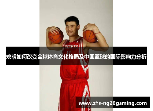 姚明如何改变全球体育文化格局及中国篮球的国际影响力分析