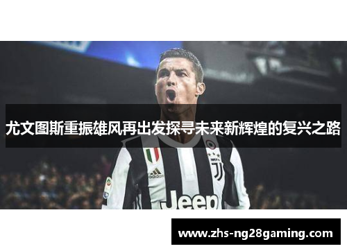 尤文图斯重振雄风再出发探寻未来新辉煌的复兴之路