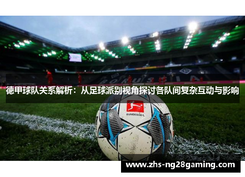 德甲球队关系解析:从足球派别视角探讨各队间复杂互动与影响 德甲球队关系解析:从足球派别视角探讨各队间复杂互动与影响