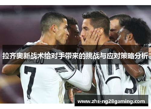 拉齐奥新战术给对手带来的挑战与应对策略分析 拉齐奥新战术给对手带来的挑战与应对策略分析