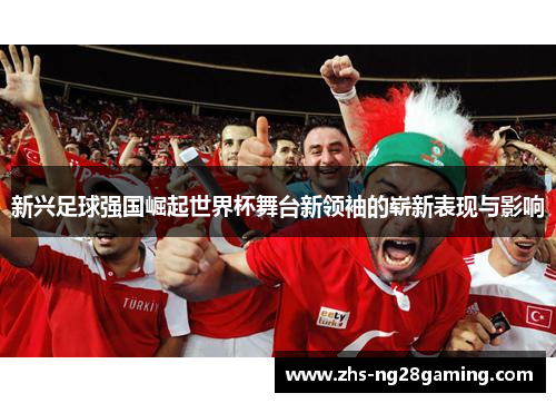 新兴足球强国崛起世界杯舞台新领袖的崭新表现与影响