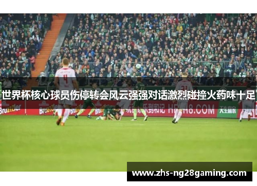 世界杯核心球员伤停转会风云强强对话激烈碰撞火药味十足
