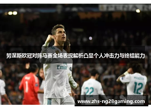 努涅斯欧冠对阵马赛全场表现解析凸显个人冲击力与终结能力