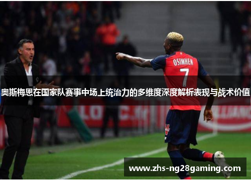 奥斯梅恩在国家队赛事中场上统治力的多维度深度解析表现与战术价值