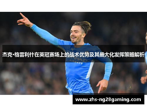 杰克·格雷利什在英冠赛场上的战术优势及其最大化发挥策略解析