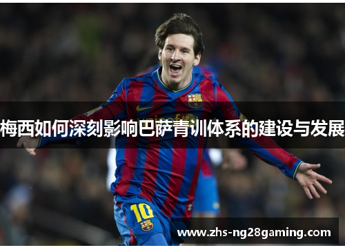 梅西如何深刻影响巴萨青训体系的建设与发展