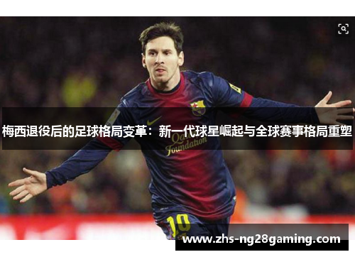 梅西退役后的足球格局变革:新一代球星崛起与全球赛事格局重塑 梅西退役后的足球格局变革:新一代球星崛起与全球赛事格局重塑