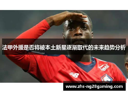 法甲外援是否将被本土新星逐渐取代的未来趋势分析