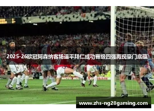 2025-26欧冠阿森纳客场逼平拜仁成功晋级四强再现豪门底蕴 2025-26欧冠阿森纳客场逼平拜仁成功晋级四强再现豪门底蕴