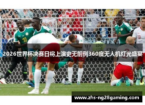 2026世界杯决赛日将上演史无前例360度无人机灯光盛宴 2026世界杯决赛日将上演史无前例360度无人机灯光盛宴