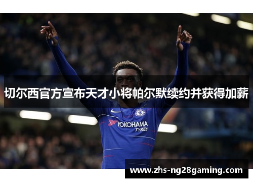 切尔西官方宣布天才小将帕尔默续约并获得加薪 切尔西官方宣布天才小将帕尔默续约并获得加薪