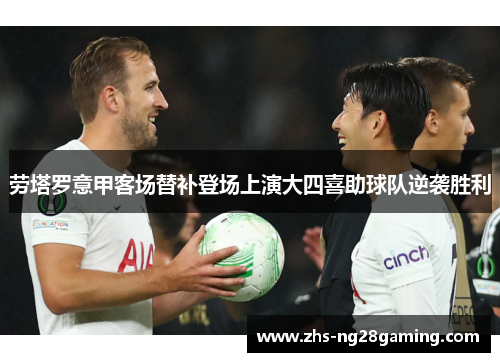 劳塔罗意甲客场替补登场上演大四喜助球队逆袭胜利 劳塔罗意甲客场替补登场上演大四喜助球队逆袭胜利