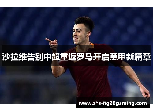 沙拉维告别中超重返罗马开启意甲新篇章 沙拉维告别中超重返罗马开启意甲新篇章