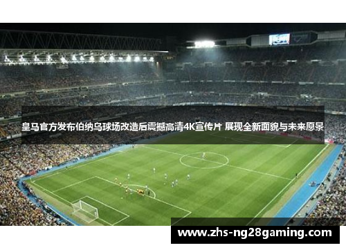 皇马官方发布伯纳乌球场改造后震撼高清4K宣传片 展现全新面貌与未来愿景