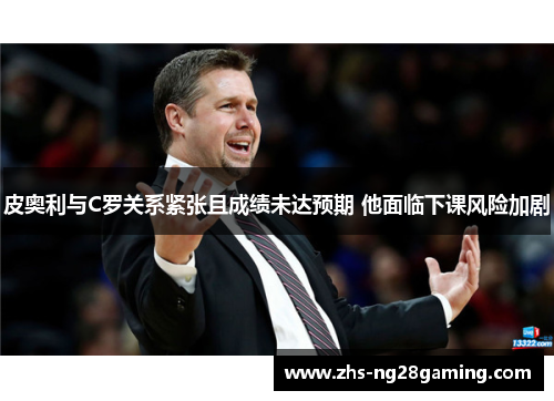 皮奥利与C罗关系紧张且成绩未达预期 他面临下课风险加剧