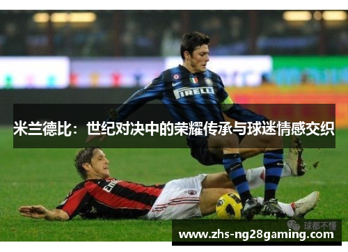 米兰德比:世纪对决中的荣耀传承与球迷情感交织 米兰德比:世纪对决中的荣耀传承与球迷情感交织